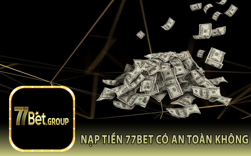 Nạp Tiền 77Bet Có An Toàn Không